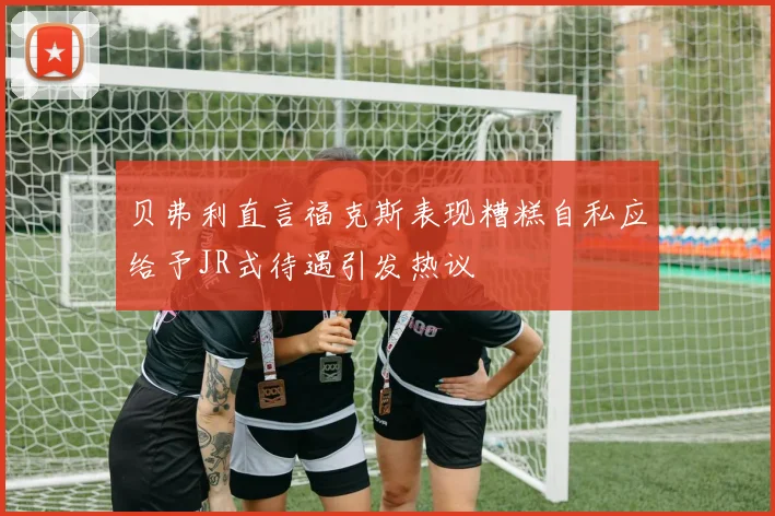 贝弗利直言福克斯表现糟糕自私应给予JR式待遇引发热议