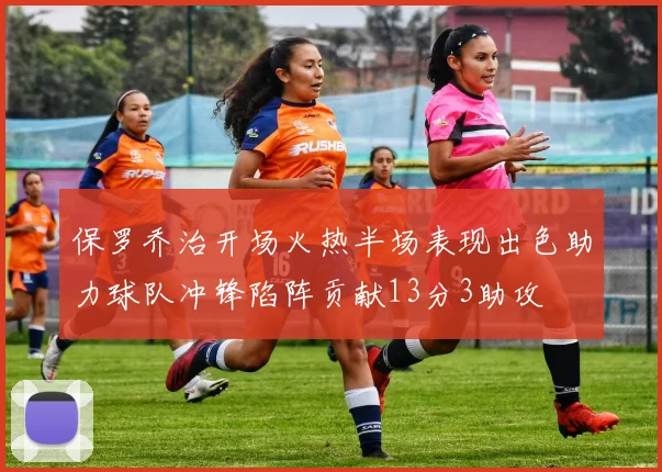 保罗乔治开场火热半场表现出色助力球队冲锋陷阵贡献13分3助攻