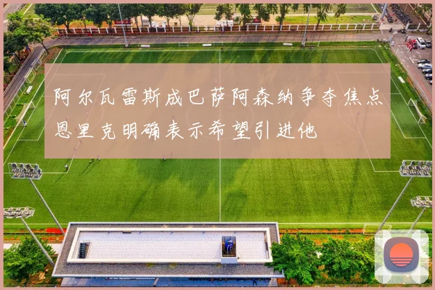 阿尔瓦雷斯成巴萨阿森纳争夺焦点恩里克明确表示希望引进他