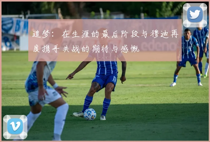 追梦：在生涯的最后阶段与穆迪再度携手共战的期待与感慨