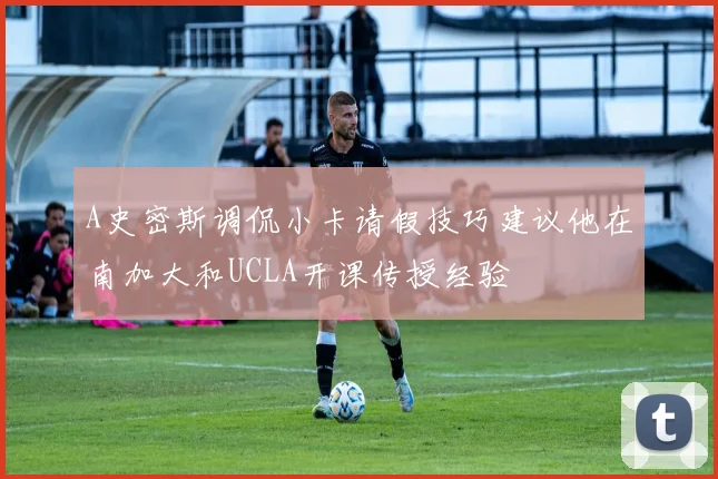 A史密斯调侃小卡请假技巧建议他在南加大和UCLA开课传授经验