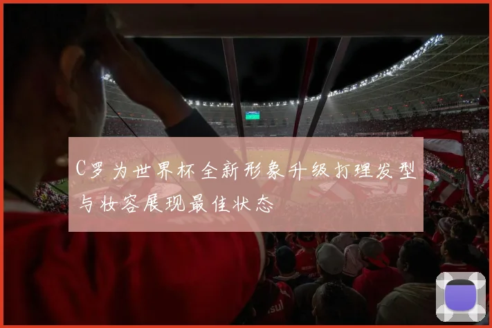 C罗为世界杯全新形象升级打理发型与妆容展现最佳状态