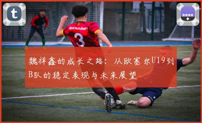 魏祥鑫的成长之路：从欧塞尔U19到B队的稳定表现与未来展望
