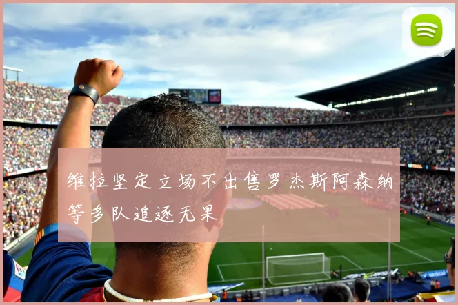 维拉坚定立场不出售罗杰斯阿森纳等多队追逐无果