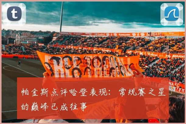 帕金斯点评哈登表现：常规赛之星的巅峰已成往事