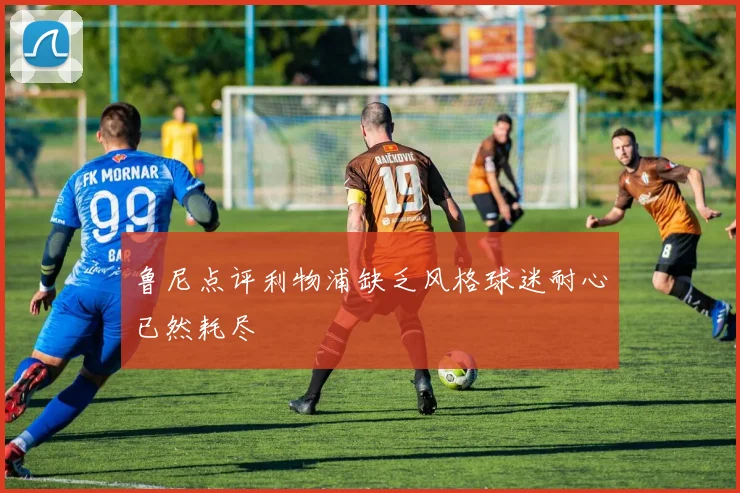 鲁尼点评利物浦缺乏风格球迷耐心已然耗尽
