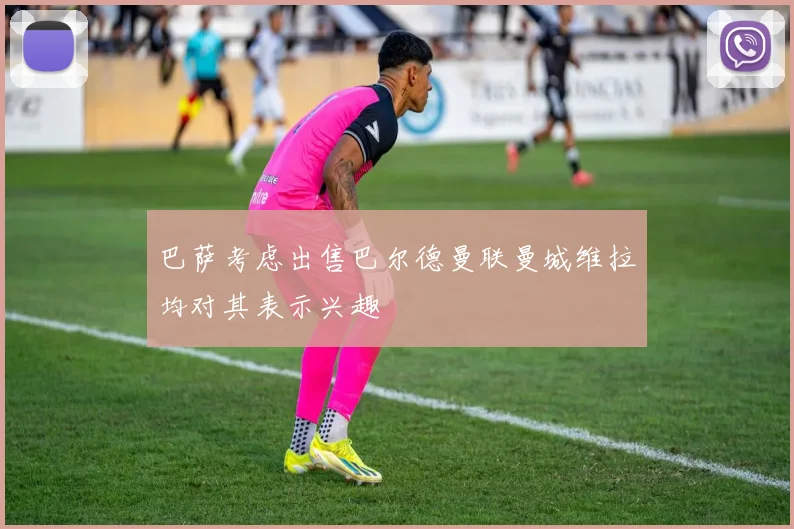 巴萨考虑出售巴尔德曼联曼城维拉均对其表示兴趣