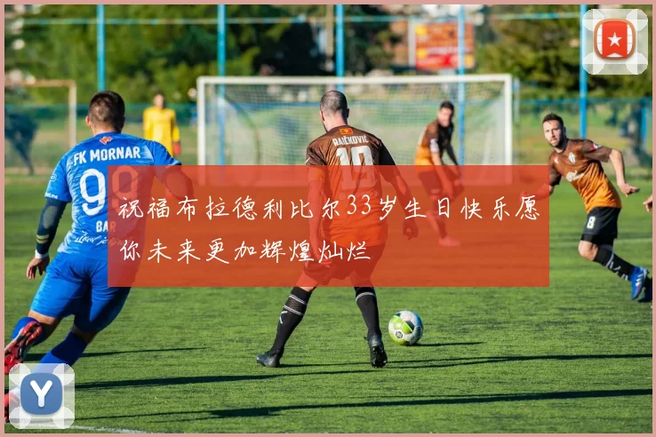 祝福布拉德利比尔33岁生日快乐愿你未来更加辉煌灿烂