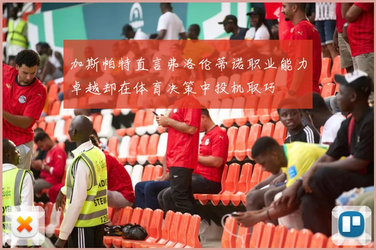 加斯帕特直言弗洛伦蒂诺职业能力卓越却在体育决策中投机取巧