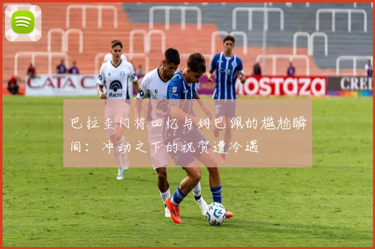 巴拉圭门将回忆与姆巴佩的尴尬瞬间：冲动之下的祝贺遭冷遇