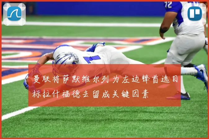 曼联将萨默维尔列为左边锋首选目标拉什福德去留成关键因素