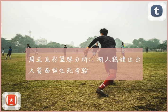 周五竞彩篮球分析：湖人稳健出击火箭面临生死考验