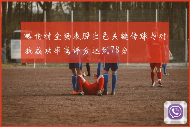 略伦特全场表现出色关键传球与对抗成功率高评分达到78分