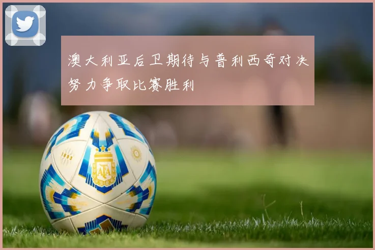 澳大利亚后卫期待与普利西奇对决努力争取比赛胜利