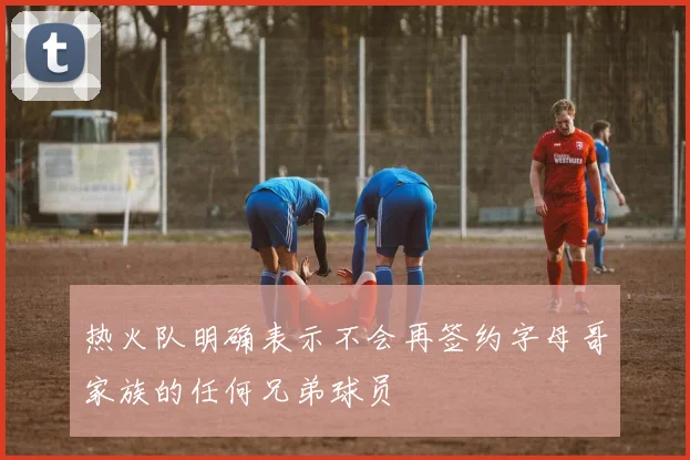 热火队明确表示不会再签约字母哥家族的任何兄弟球员