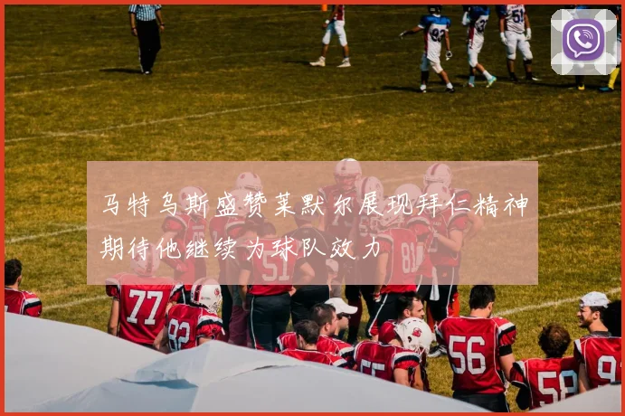 马特乌斯盛赞莱默尔展现拜仁精神期待他继续为球队效力
