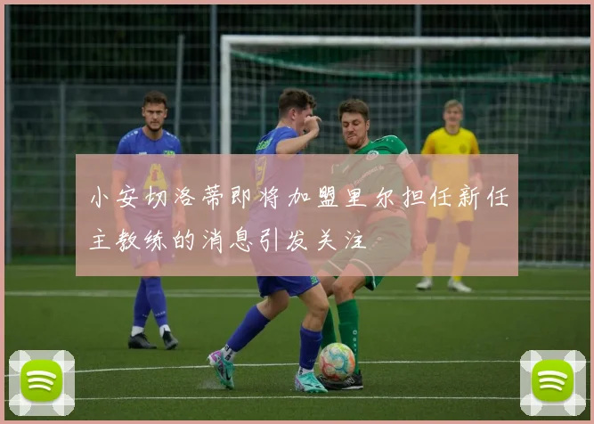 小安切洛蒂即将加盟里尔担任新任主教练的消息引发关注