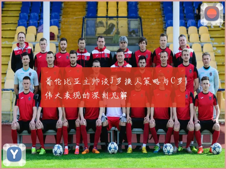 哥伦比亚主帅谈J罗换人策略与C罗伟大表现的深刻见解
