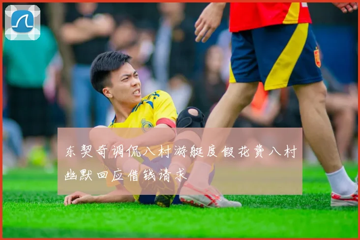 东契奇调侃八村游艇度假花费八村幽默回应借钱请求