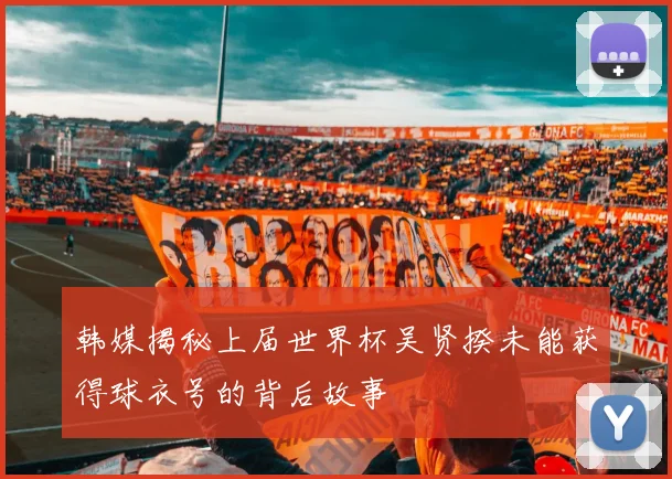 韩媒揭秘上届世界杯吴贤揆未能获得球衣号的背后故事