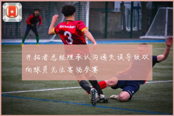 开拓者总经理承认沟通失误导致双向球员无法客场参赛