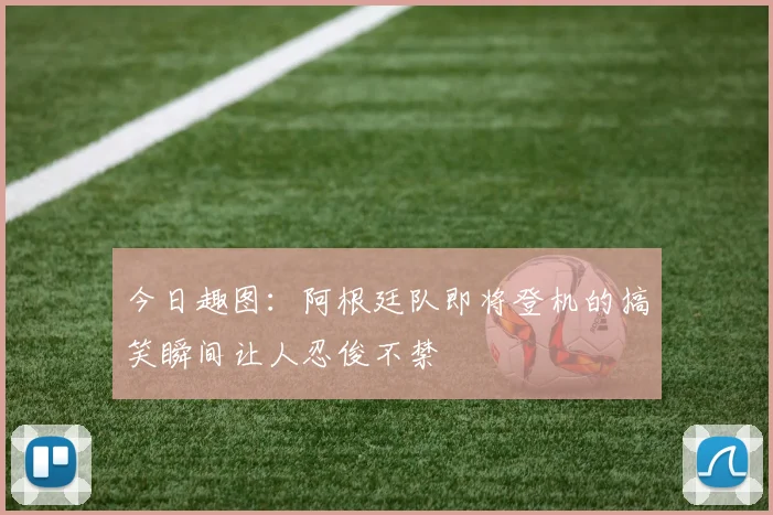 今日趣图：阿根廷队即将登机的搞笑瞬间让人忍俊不禁