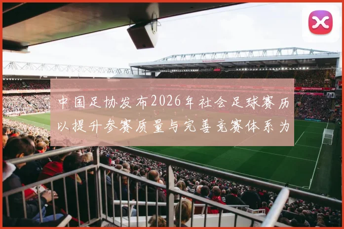 中国足协发布2026年社会足球赛历以提升参赛质量与完善竞赛体系为目标