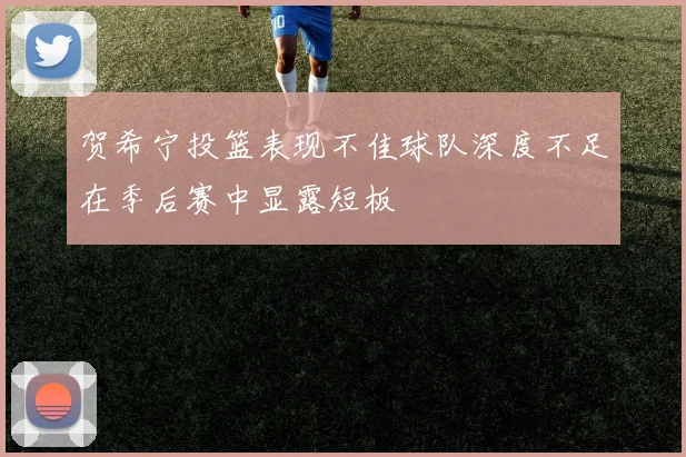 贺希宁投篮表现不佳球队深度不足在季后赛中显露短板