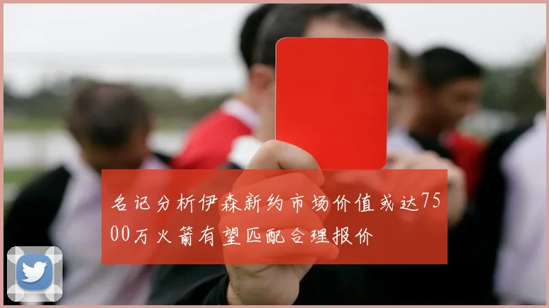 名记分析伊森新约市场价值或达7500万火箭有望匹配合理报价