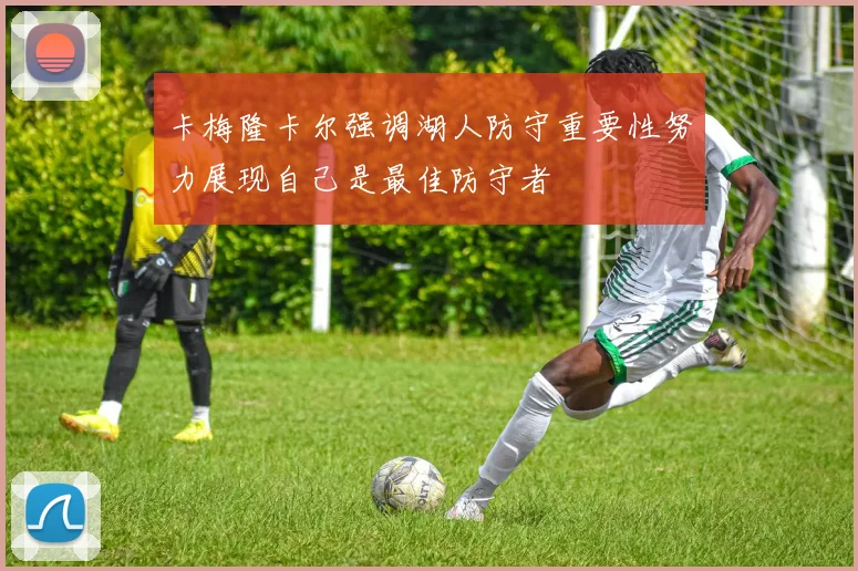 卡梅隆卡尔强调湖人防守重要性努力展现自己是最佳防守者