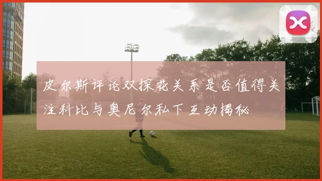 皮尔斯评论双探花关系是否值得关注科比与奥尼尔私下互动揭秘