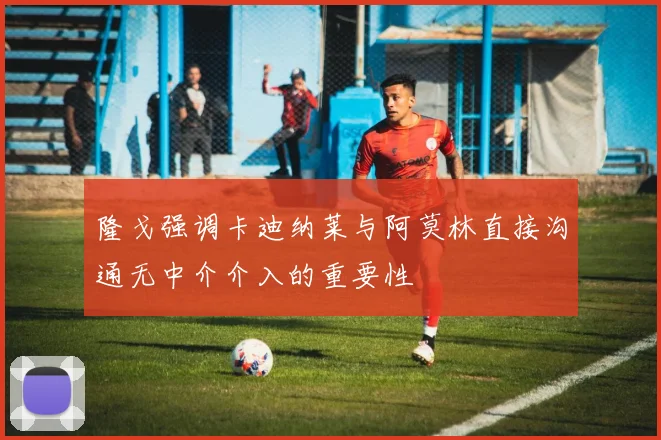 隆戈强调卡迪纳莱与阿莫林直接沟通无中介介入的重要性
