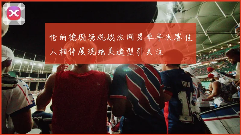 伦纳德现场观战法网男单半决赛佳人相伴展现绝美造型引关注